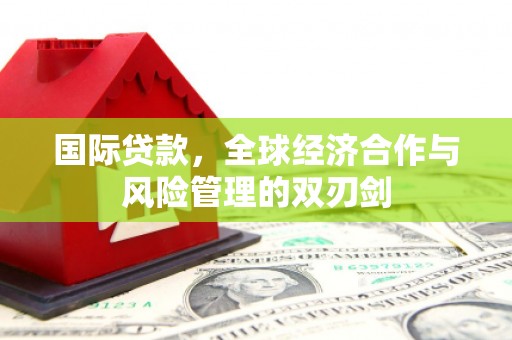 沛县国际贷款，全球经济合作与风险管理的双刃剑