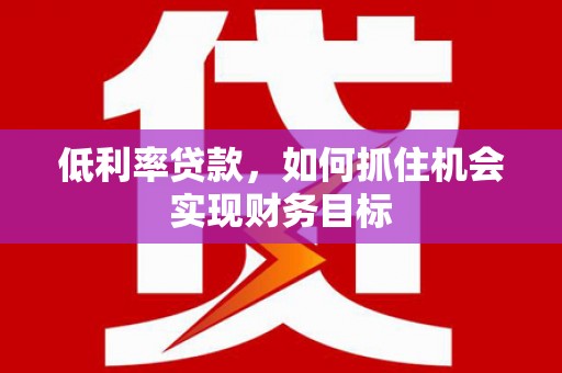 沛县低利率贷款，如何抓住机会实现财务目标