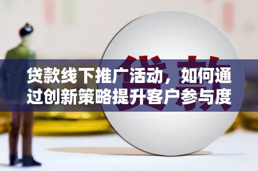 沛县贷款线下推广活动，如何通过创新策略提升客户参与度