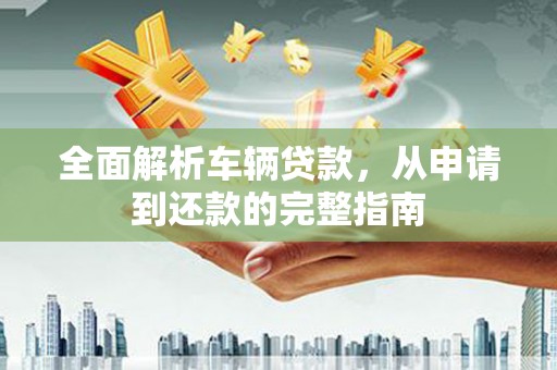 沛县全面解析车辆贷款，从申请到还款的完整指南