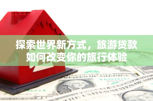 沛县探索世界新方式，旅游贷款如何改变你的旅行体验