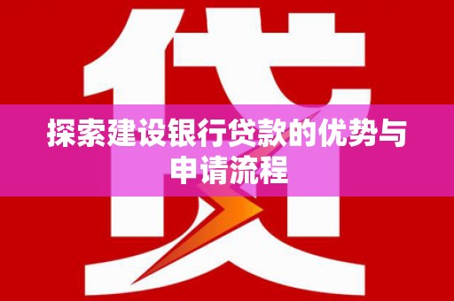 沛县探索建设银行贷款的优势与申请流程
