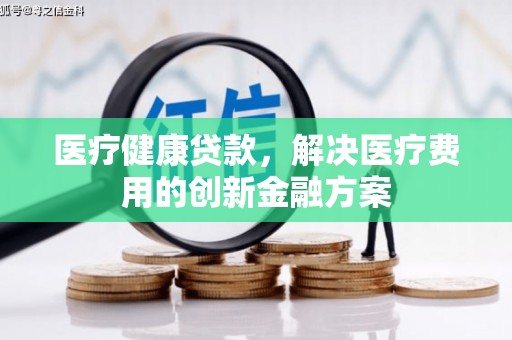 沛县医疗健康贷款，解决医疗费用的创新金融方案