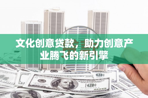 沛县文化创意贷款，助力创意产业腾飞的新引擎