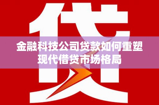 沛县金融科技公司贷款如何重塑现代借贷市场格局