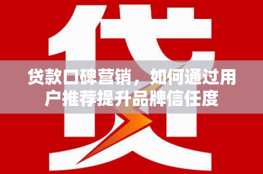 沛县贷款口碑营销，如何通过用户推荐提升品牌信任度