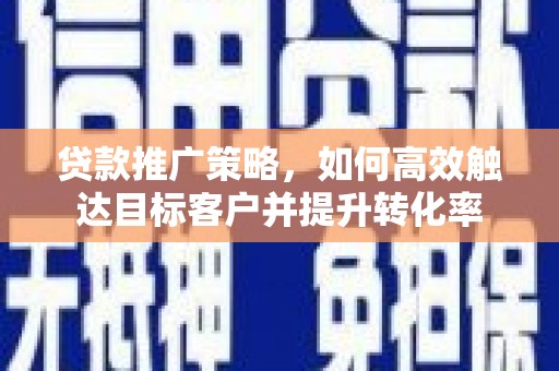 沛县贷款推广策略，如何高效触达目标客户并提升转化率