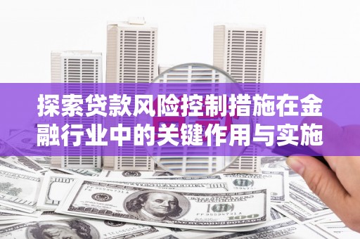 沛县探索贷款风险控制措施在金融行业中的关键作用与实施策略
