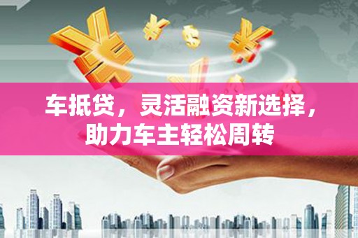 沛县车抵贷，灵活融资新选择，助力车主轻松周转