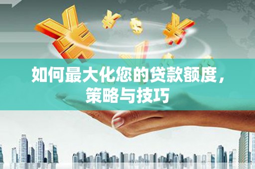 沛县如何最大化您的贷款额度，策略与技巧