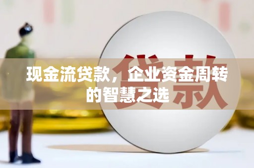 沛县现金流贷款，企业资金周转的智慧之选