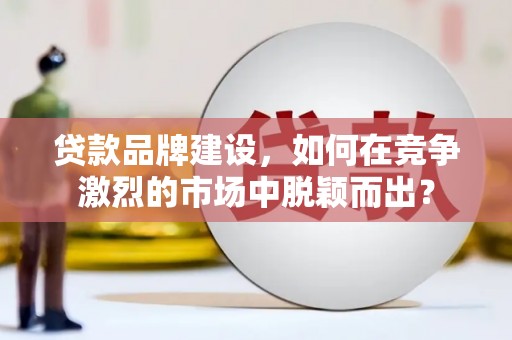 沛县贷款品牌建设，如何在竞争激烈的市场中脱颖而出？