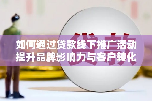沛县如何通过贷款线下推广活动提升品牌影响力与客户转化率