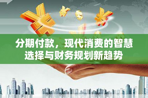 沛县分期付款，现代消费的智慧选择与财务规划新趋势