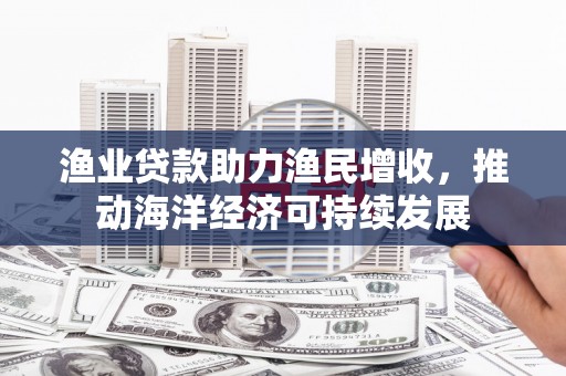 沛县渔业贷款助力渔民增收，推动海洋经济可持续发展