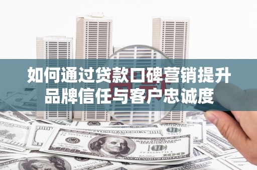 沛县如何通过贷款口碑营销提升品牌信任与客户忠诚度