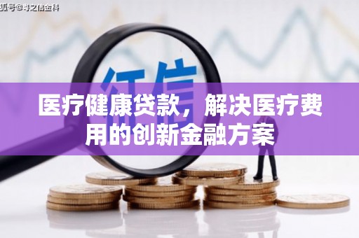 沛县医疗健康贷款，解决医疗费用的创新金融方案