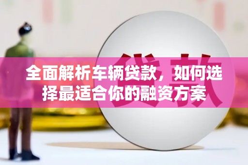 沛县全面解析车辆贷款，如何选择最适合你的融资方案