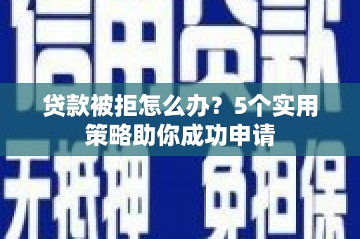沛县贷款被拒怎么办？5个实用策略助你成功申请