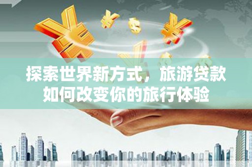 沛县探索世界新方式，旅游贷款如何改变你的旅行体验