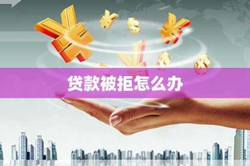 沛县贷款被拒怎么办